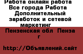 Работа онлайн работа - Все города Работа » Дополнительный заработок и сетевой маркетинг   . Пензенская обл.,Пенза г.